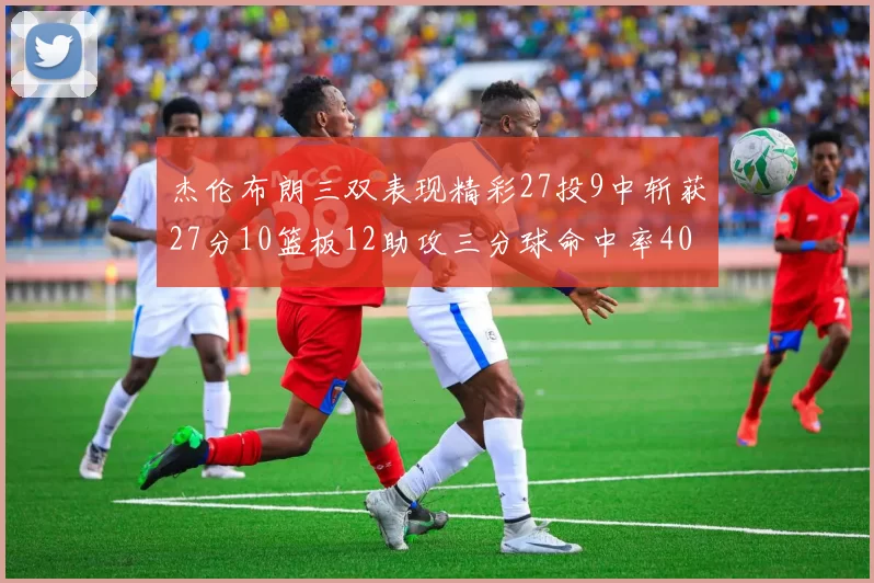 杰伦布朗三双表现精彩27投9中斩获27分10篮板12助攻三分球命中率40