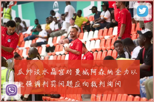 瓜帅谈水晶宫对曼城阿森纳全力以赴强调判罚问题应向裁判询问