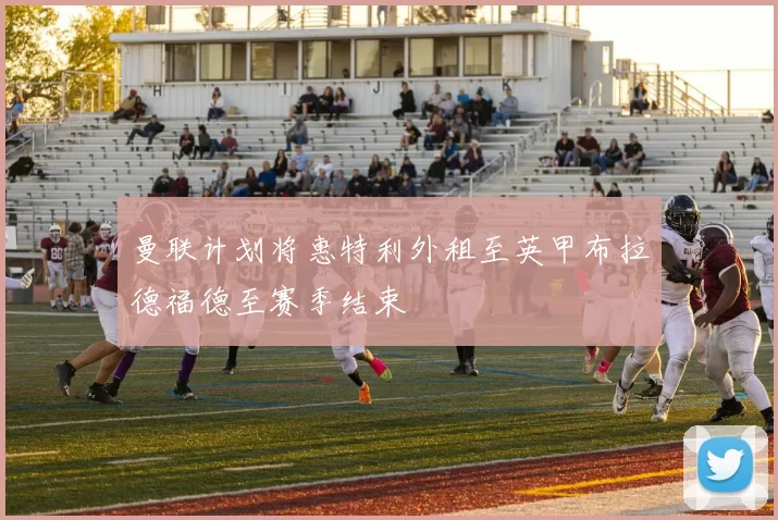 曼联计划将惠特利外租至英甲布拉德福德至赛季结束