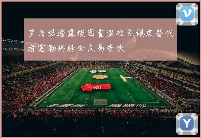 罗马诺透露埃因霍温难觅佩皮替代者富勒姆转会交易告吹